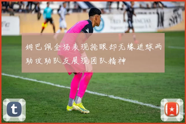 姆巴佩全场表现抢眼却无缘进球两助攻助队友展现团队精神