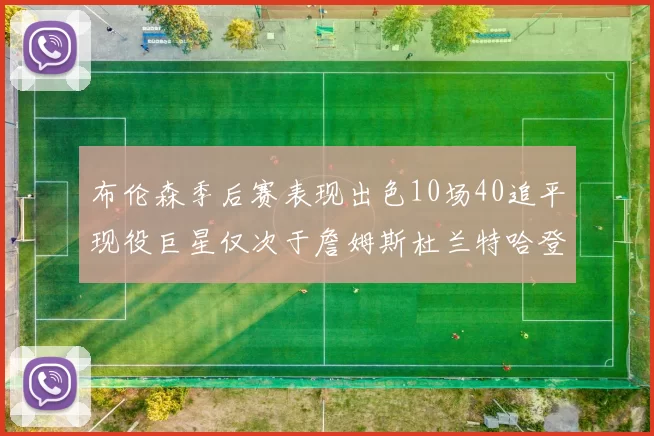 布伦森季后赛表现出色10场40追平现役巨星仅次于詹姆斯杜兰特哈登