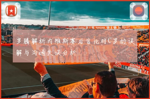 罗腾解析内维斯赛后言论对C罗的误解与沟通失误分析