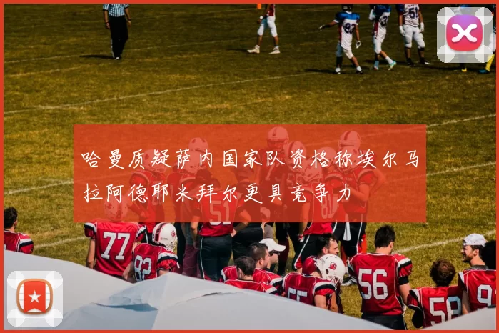 哈曼质疑萨内国家队资格称埃尔马拉阿德耶米拜尔更具竞争力