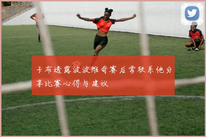 卡布透露波波维奇赛后常联系他分享比赛心得与建议