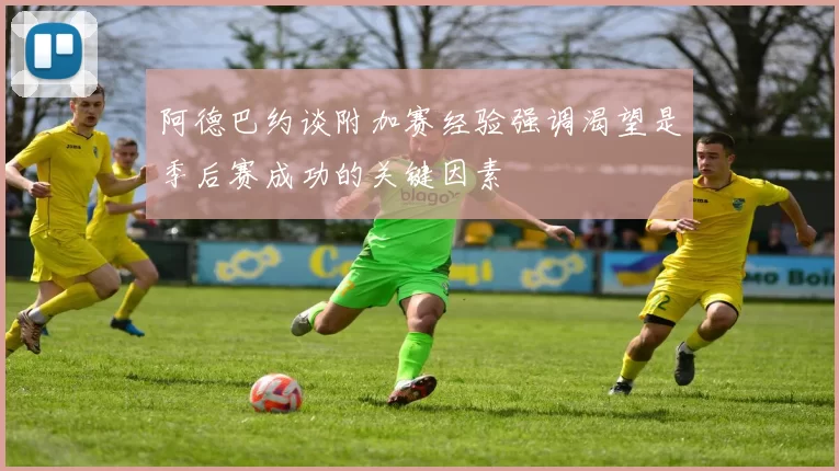 阿德巴约谈附加赛经验强调渴望是季后赛成功的关键因素