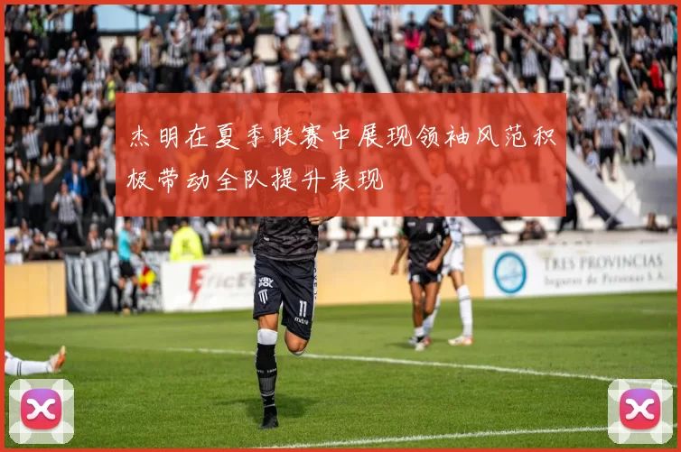 杰明在夏季联赛中展现领袖风范积极带动全队提升表现