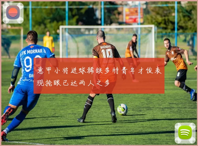 意甲小将进球稀缺多特青年才俊表现抢眼已达两人之多