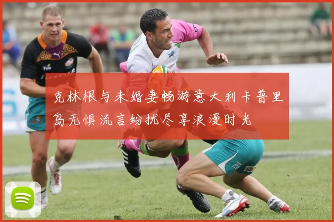 克林根与未婚妻畅游意大利卡普里岛无惧流言纷扰尽享浪漫时光