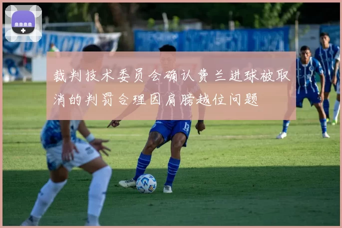 裁判技术委员会确认费兰进球被取消的判罚合理因肩膀越位问题