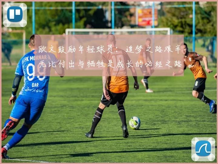 欧文鼓励年轻球员：追梦之路艰辛无比付出与牺牲是成长的必经之路