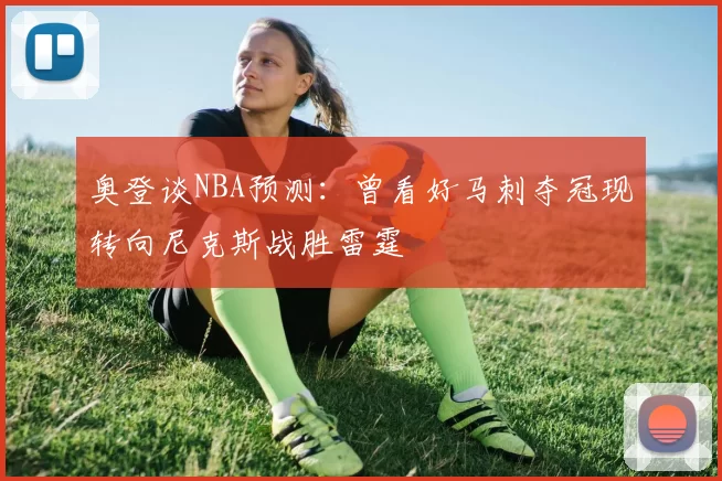 奥登谈NBA预测：曾看好马刺夺冠现转向尼克斯战胜雷霆