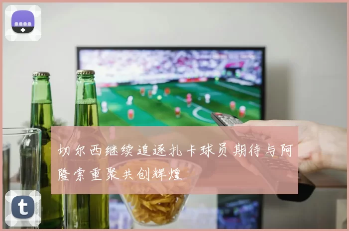 切尔西继续追逐扎卡球员期待与阿隆索重聚共创辉煌