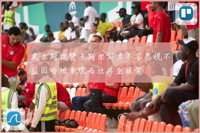 皮尔斯称赞卡斯尔实力不容忽视不应因哈珀表现而让其坐板凳