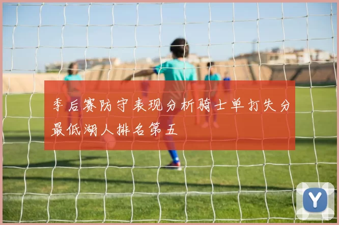 季后赛防守表现分析骑士单打失分最低湖人排名第五