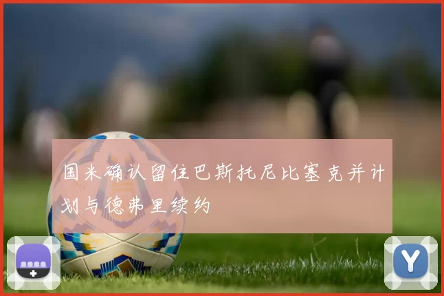 国米确认留住巴斯托尼比塞克并计划与德弗里续约