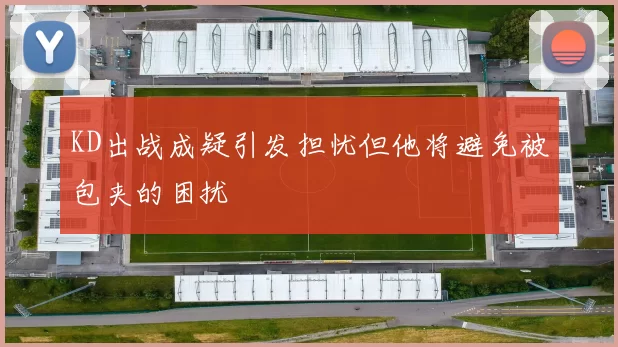 KD出战成疑引发担忧但他将避免被包夹的困扰