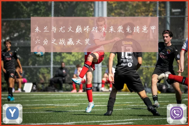 米兰与尤文巅峰对决来袭竞猜意甲六分之战赢大奖