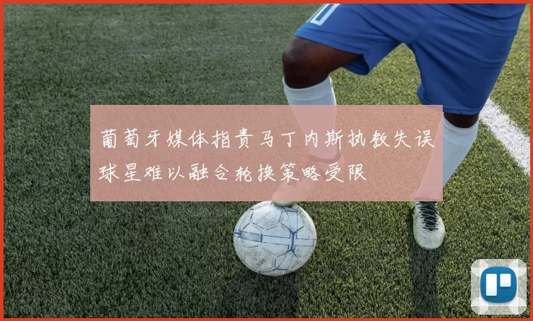 葡萄牙媒体指责马丁内斯执教失误球星难以融合轮换策略受限