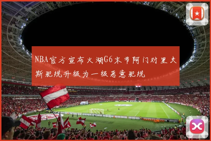 NBA官方宣布火湖G6末节阿门对里夫斯犯规升级为一级恶意犯规