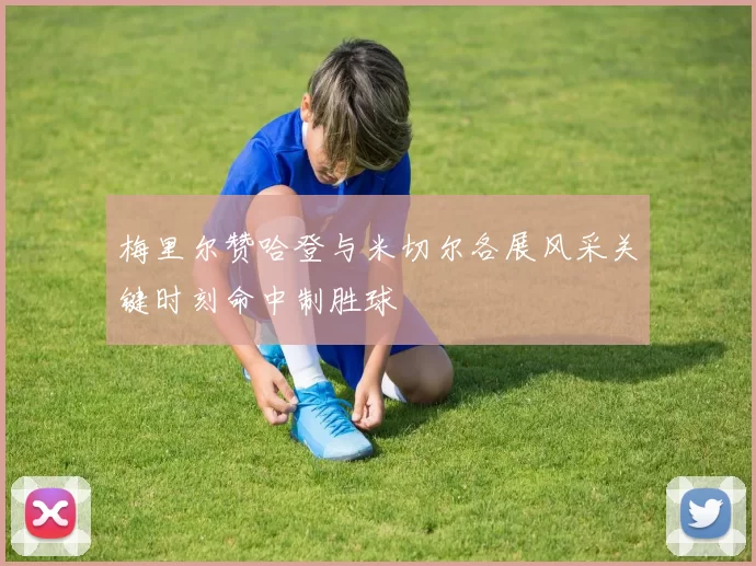 梅里尔赞哈登与米切尔各展风采关键时刻命中制胜球